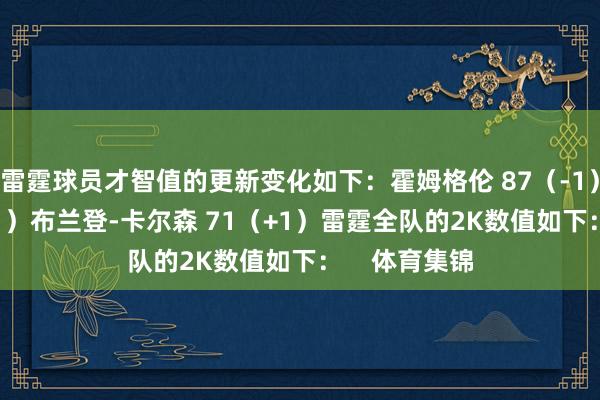 雷霆球员才智值的更新变化如下：霍姆格伦 87（-1）多特 82（+1）布兰登-卡尔森 71（+1）雷霆全队的2K数值如下：    体育集锦