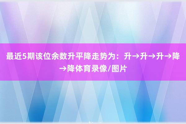 最近5期该位余数升平降走势为：升→升→升→降→降体育录像/图片