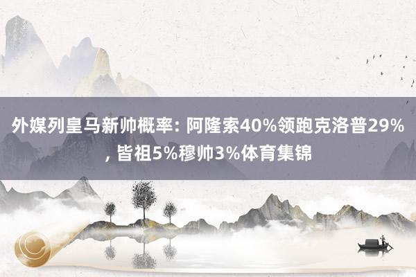外媒列皇马新帅概率: 阿隆索40%领跑克洛普29%, 皆祖5%穆帅3%体育集锦