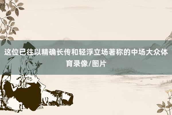 这位已往以精确长传和轻浮立场著称的中场大众体育录像/图片