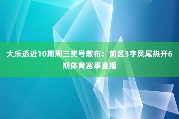大乐透近10期周三奖号散布：前区3字凤尾热开6期体育赛事直播