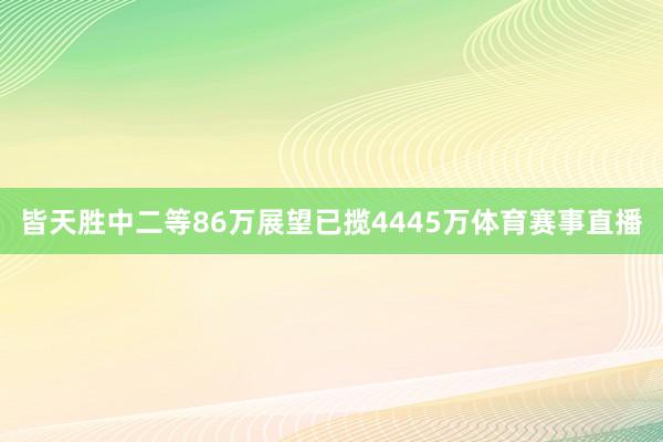 皆天胜中二等86万展望已揽4445万体育赛事直播