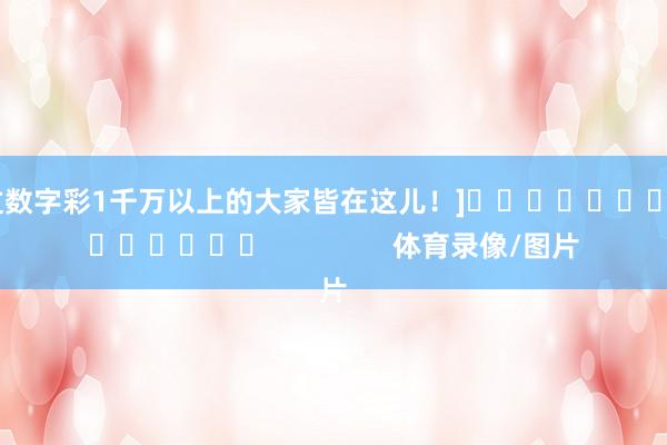 中过数字彩1千万以上的大家皆在这儿！]															                体育录像/图片
