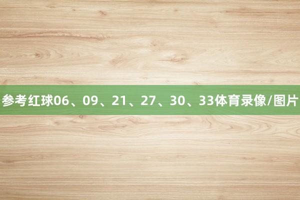 参考红球06、09、21、27、30、33体育录像/图片