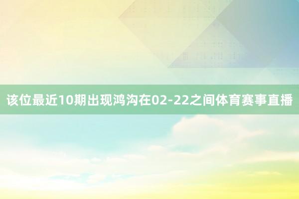 该位最近10期出现鸿沟在02-22之间体育赛事直播