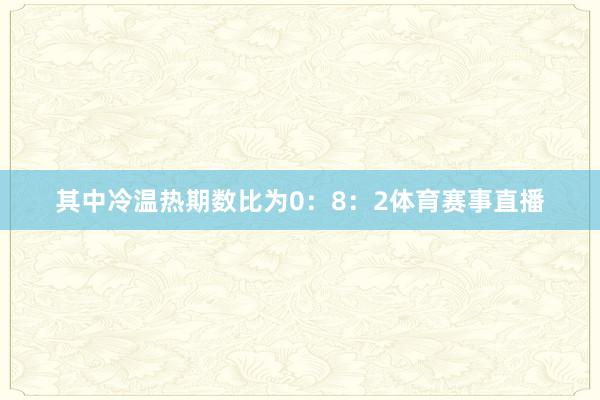 其中冷温热期数比为0：8：2体育赛事直播