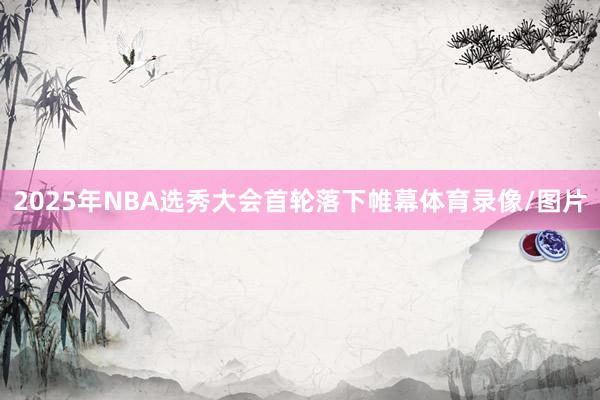 2025年NBA选秀大会首轮落下帷幕体育录像/图片
