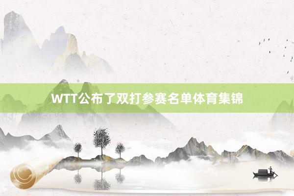 WTT公布了双打参赛名单体育集锦
