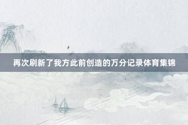 再次刷新了我方此前创造的万分记录体育集锦