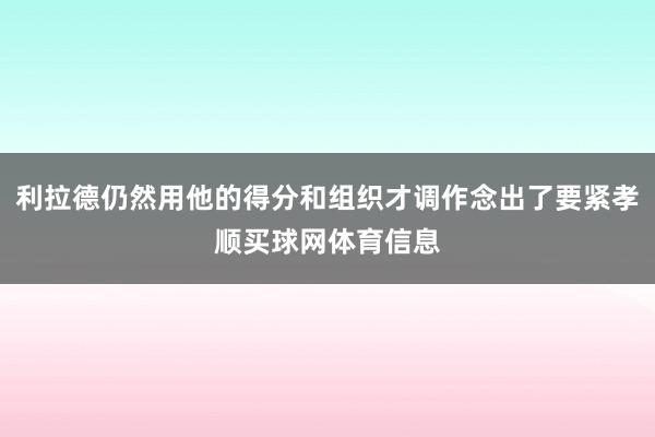 利拉德仍然用他的得分和组织才调作念出了要紧孝顺买球网体育信息