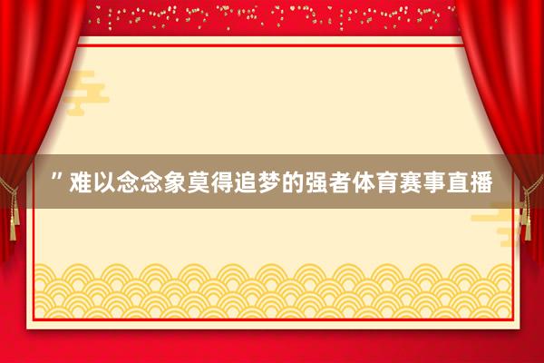 ”难以念念象莫得追梦的强者体育赛事直播