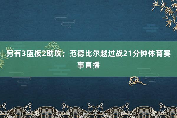 另有3篮板2助攻;范德比尔越过战21分钟体育赛事直播