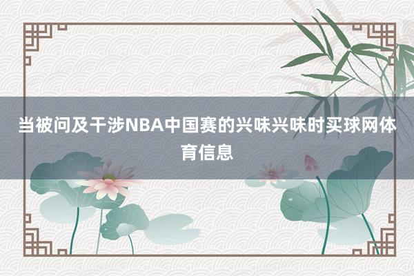 当被问及干涉NBA中国赛的兴味兴味时买球网体育信息