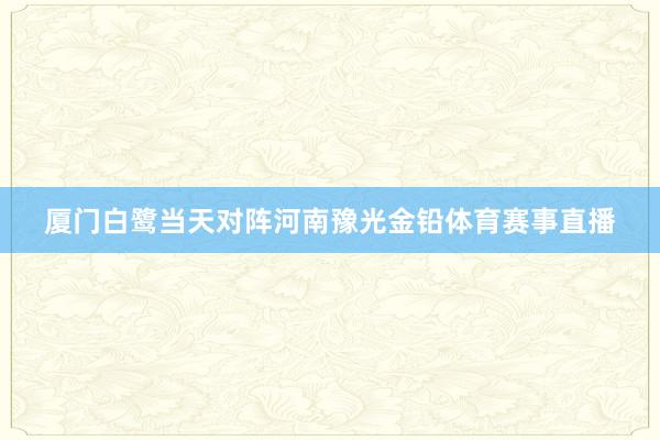 厦门白鹭当天对阵河南豫光金铅体育赛事直播