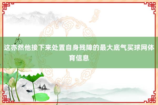 这亦然他接下来处置自身残障的最大底气买球网体育信息