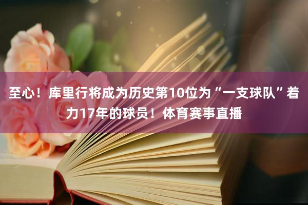 至心！库里行将成为历史第10位为“一支球队”着力17年的球员！体育赛事直播