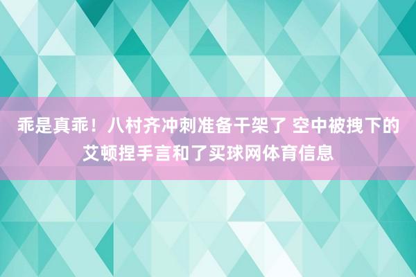 乖是真乖！八村齐冲刺准备干架了 空中被拽下的艾顿捏手言和了买球网体育信息