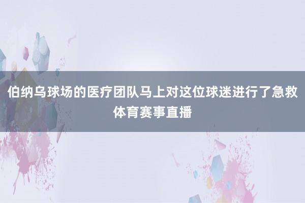 伯纳乌球场的医疗团队马上对这位球迷进行了急救体育赛事直播
