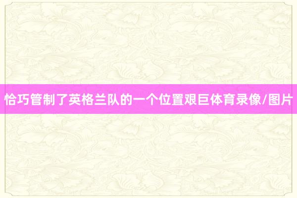 恰巧管制了英格兰队的一个位置艰巨体育录像/图片