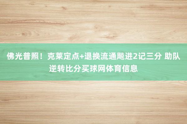 佛光普照！克莱定点+退换流通飚进2记三分 助队逆转比分买球网体育信息