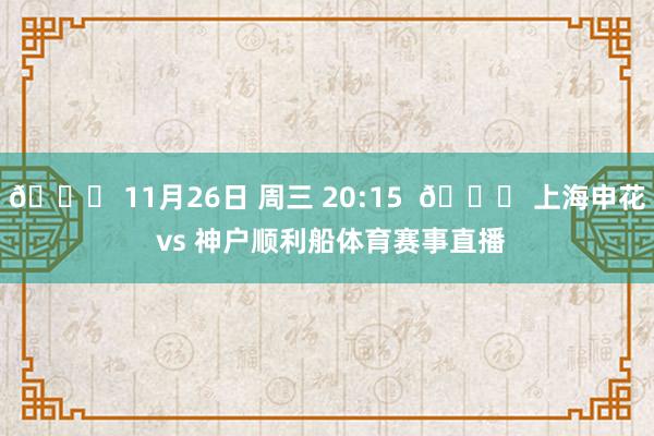 📅 11月26日 周三 20:15  🆚 上海申花 vs 神户顺利船体育赛事直播