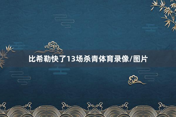 比希勒快了13场杀青体育录像/图片