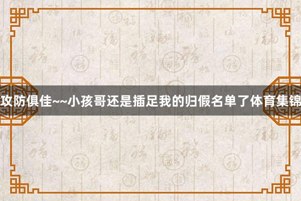 攻防俱佳~~小孩哥还是插足我的归假名单了体育集锦