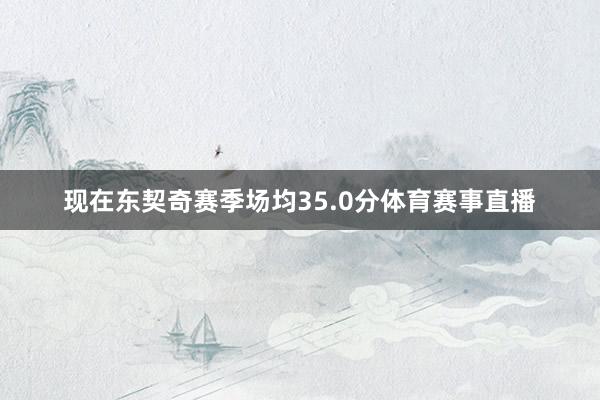 现在东契奇赛季场均35.0分体育赛事直播