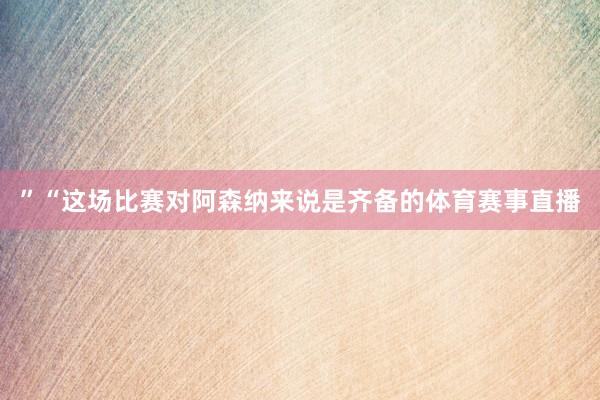 ”　　　“这场比赛对阿森纳来说是齐备的体育赛事直播