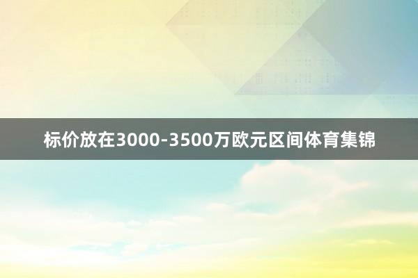 标价放在3000-3500万欧元区间体育集锦