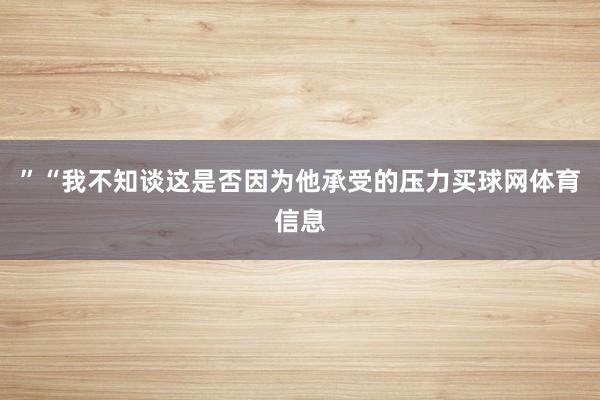 ”“我不知谈这是否因为他承受的压力买球网体育信息