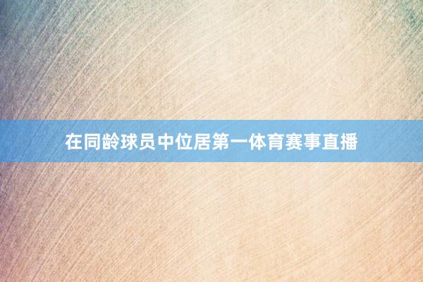 在同龄球员中位居第一体育赛事直播