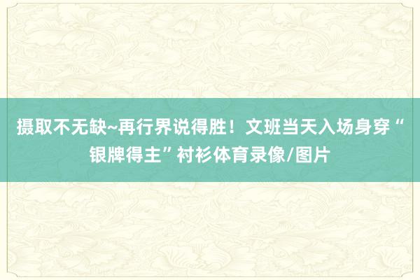 摄取不无缺~再行界说得胜！文班当天入场身穿“银牌得主”衬衫体育录像/图片