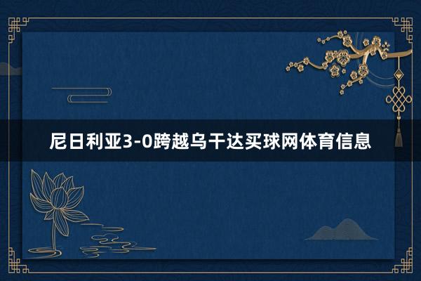 尼日利亚3-0跨越乌干达买球网体育信息