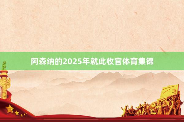 阿森纳的2025年就此收官体育集锦