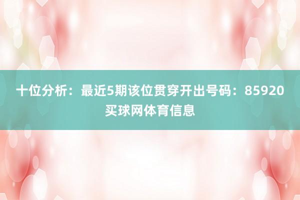 十位分析:最近5期该位贯穿开出号码:85920买球网体育信息