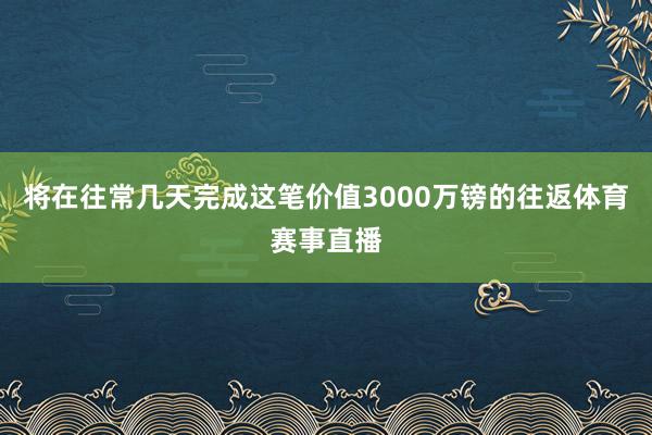 将在往常几天完成这笔价值3000万镑的往返体育赛事直播