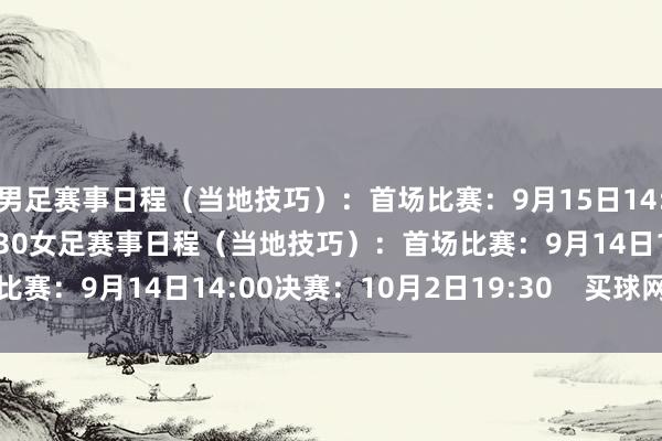 男足赛事日程（当地技巧）：首场比赛：9月15日14:30决赛：10月3日19:30女足赛事日程（当地技巧）：首场比赛：9月14日14:00决赛：10月2日19:30    买球网体育信息