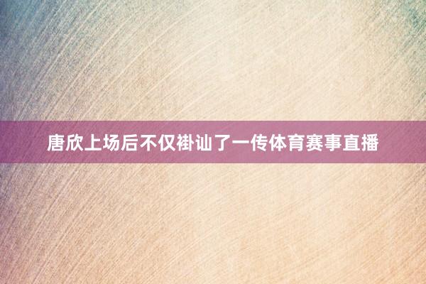 唐欣上场后不仅褂讪了一传体育赛事直播