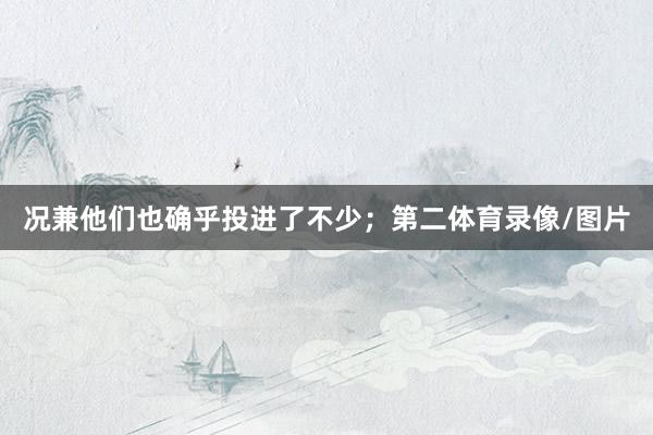 况兼他们也确乎投进了不少;第二体育录像/图片