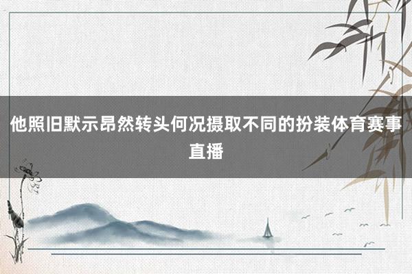 他照旧默示昂然转头何况摄取不同的扮装体育赛事直播