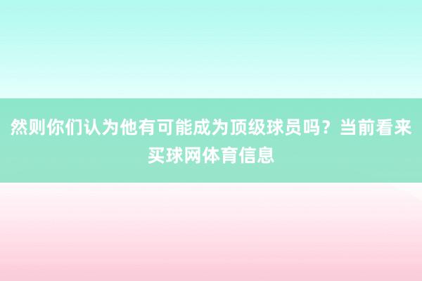 然则你们认为他有可能成为顶级球员吗?当前看来买球网体育信息