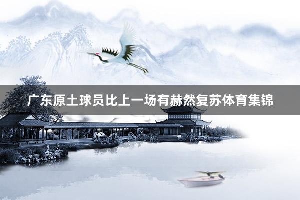 广东原土球员比上一场有赫然复苏体育集锦