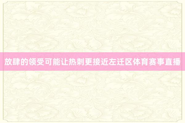 放肆的领受可能让热刺更接近左迁区体育赛事直播