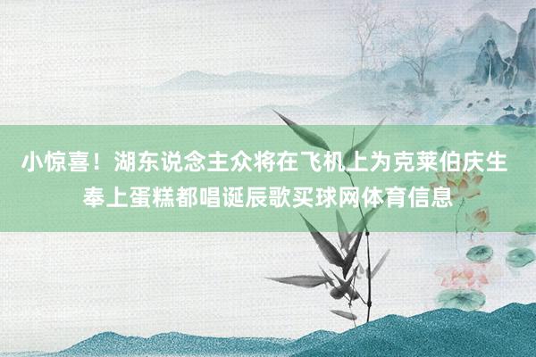 小惊喜！湖东说念主众将在飞机上为克莱伯庆生 奉上蛋糕都唱诞辰歌买球网体育信息