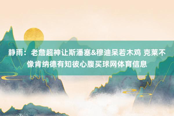 静雨：老詹超神让斯潘塞&穆迪呆若木鸡 克莱不像肯纳德有知彼心腹买球网体育信息
