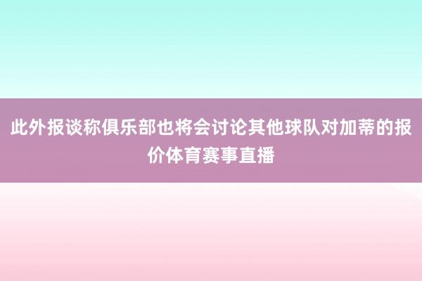 此外报谈称俱乐部也将会讨论其他球队对加蒂的报价体育赛事直播
