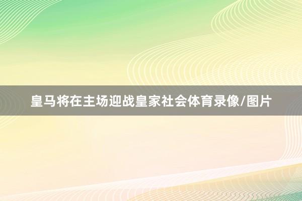 皇马将在主场迎战皇家社会体育录像/图片