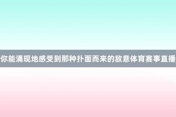 你能涌现地感受到那种扑面而来的敌意体育赛事直播