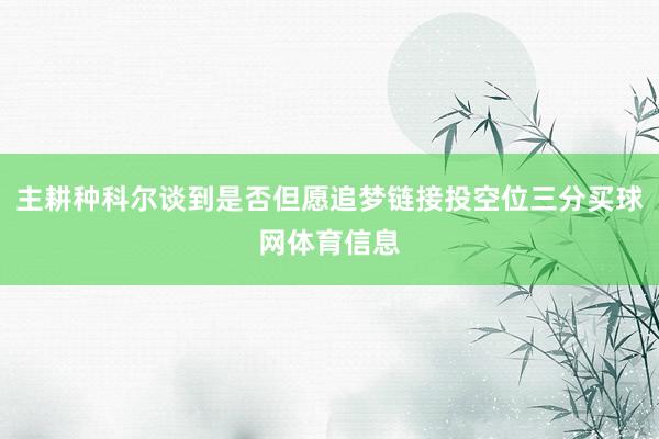 主耕种科尔谈到是否但愿追梦链接投空位三分买球网体育信息